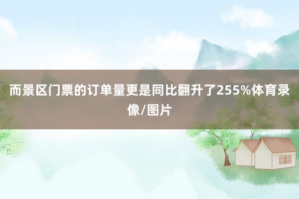 而景区门票的订单量更是同比翻升了255%体育录像/图片