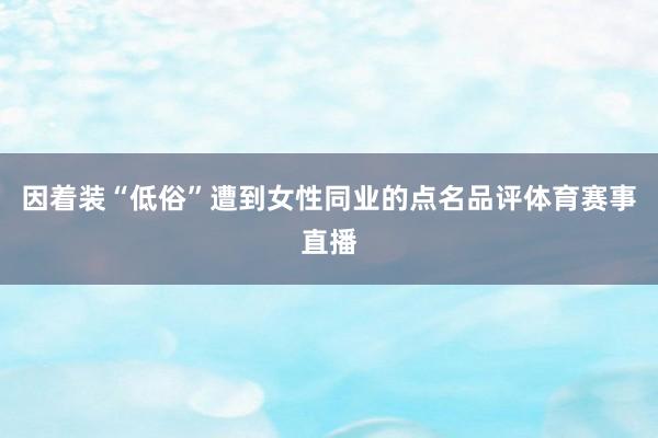 因着装“低俗”遭到女性同业的点名品评体育赛事直播