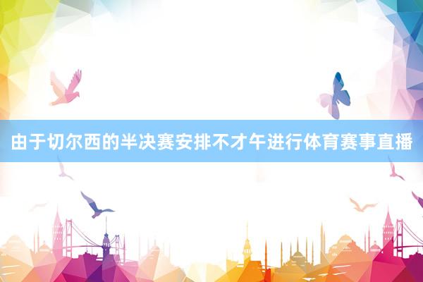 由于切尔西的半决赛安排不才午进行体育赛事直播