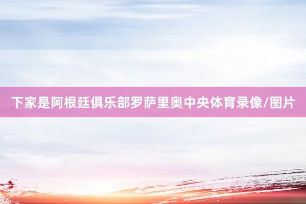 下家是阿根廷俱乐部罗萨里奥中央体育录像/图片
