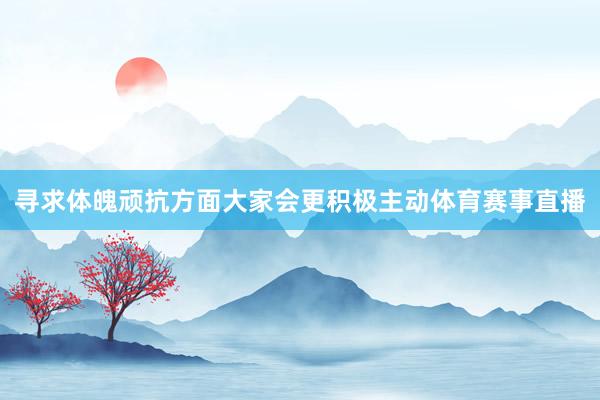 寻求体魄顽抗方面大家会更积极主动体育赛事直播