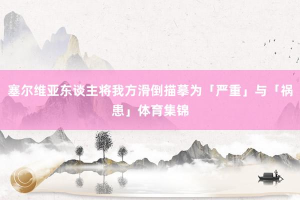 塞尔维亚东谈主将我方滑倒描摹为「严重」与「祸患」体育集锦