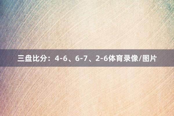 三盘比分：4-6、6-7、2-6体育录像/图片