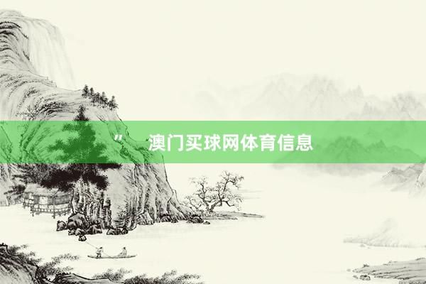 ”    澳门买球网体育信息