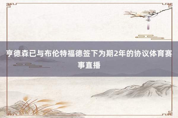 亨德森已与布伦特福德签下为期2年的协议体育赛事直播