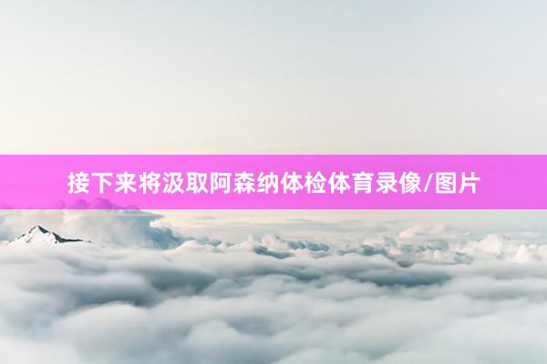 接下来将汲取阿森纳体检体育录像/图片