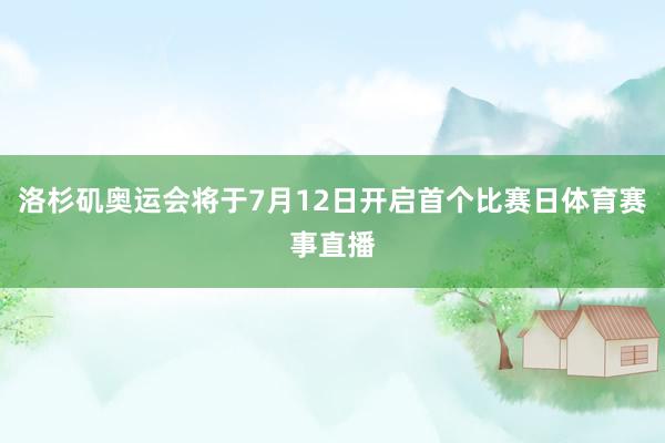 洛杉矶奥运会将于7月12日开启首个比赛日体育赛事直播