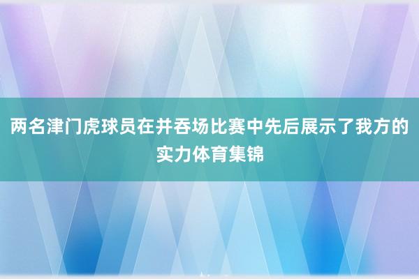两名津门虎球员在并吞场比赛中先后展示了我方的实力体育集锦