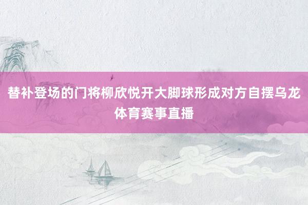 替补登场的门将柳欣悦开大脚球形成对方自摆乌龙体育赛事直播