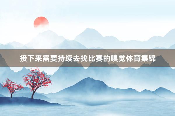 接下来需要持续去找比赛的嗅觉体育集锦