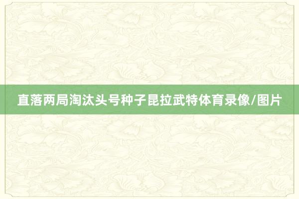直落两局淘汰头号种子昆拉武特体育录像/图片