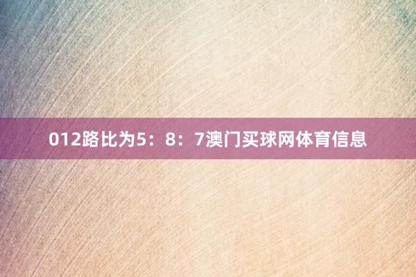 012路比为5：8：7澳门买球网体育信息