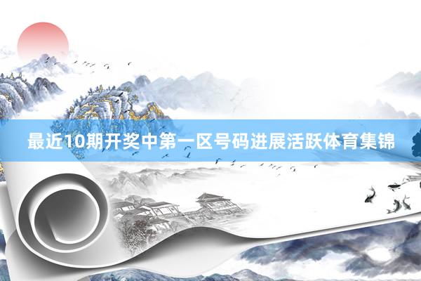 最近10期开奖中第一区号码进展活跃体育集锦