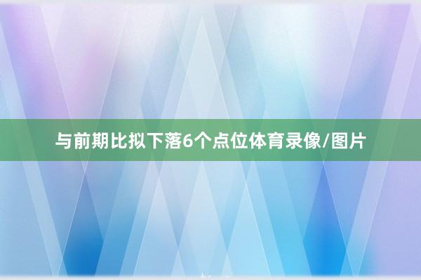 与前期比拟下落6个点位体育录像/图片