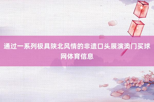 通过一系列极具陕北风情的非遗口头展演澳门买球网体育信息