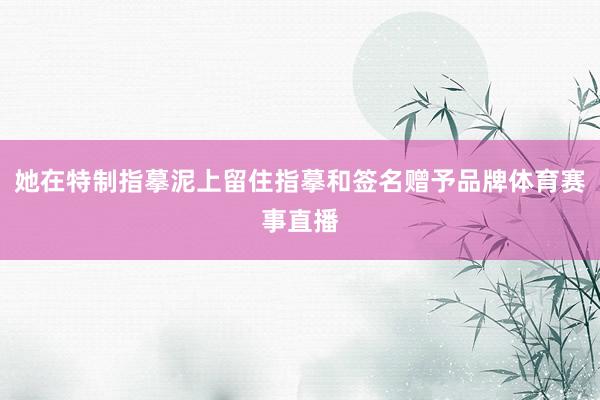 她在特制指摹泥上留住指摹和签名赠予品牌体育赛事直播