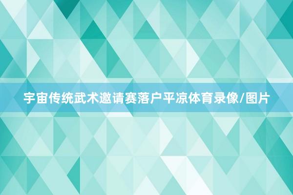 宇宙传统武术邀请赛落户平凉体育录像/图片