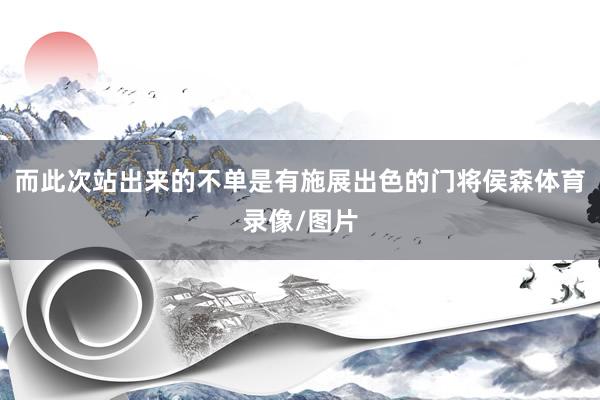 而此次站出来的不单是有施展出色的门将侯森体育录像/图片