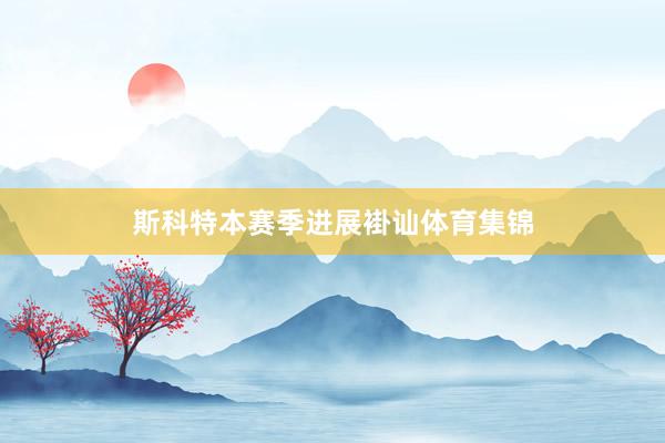 斯科特本赛季进展褂讪体育集锦