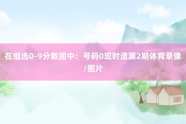 在组选0-9分散图中：　　号码0现时遗漏2期体育录像/图片