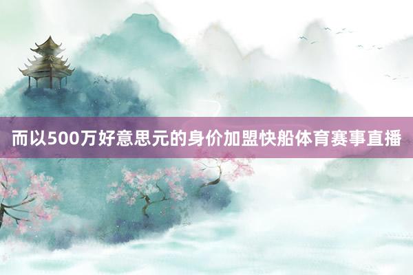 而以500万好意思元的身价加盟快船体育赛事直播