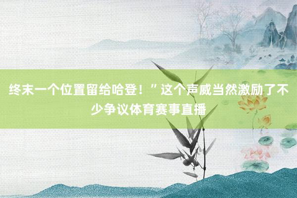 终末一个位置留给哈登！”这个声威当然激励了不少争议体育赛事直播