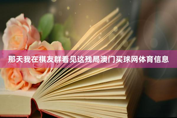 那天我在棋友群看见这残局澳门买球网体育信息