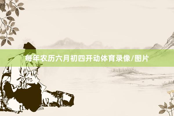 每年农历六月初四开动体育录像/图片