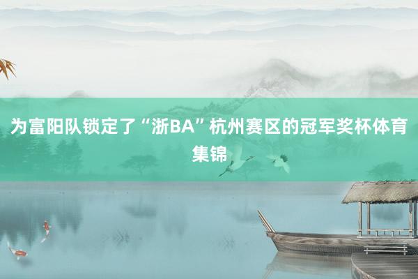 为富阳队锁定了“浙BA”杭州赛区的冠军奖杯体育集锦