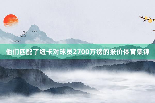 他们匹配了纽卡对球员2700万镑的报价体育集锦