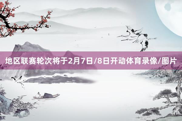 地区联赛轮次将于2月7日/8日开动体育录像/图片