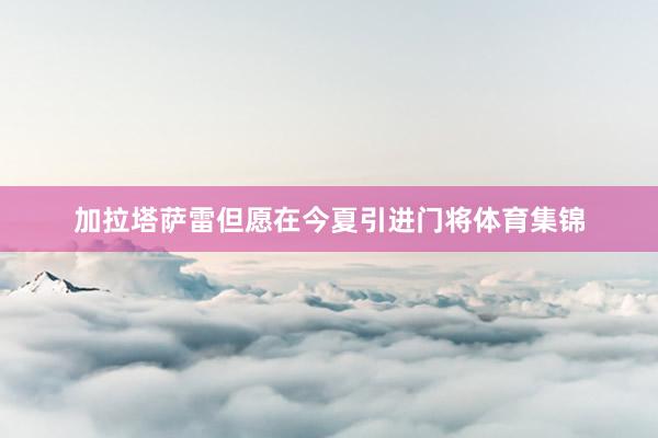 加拉塔萨雷但愿在今夏引进门将体育集锦