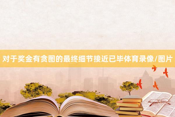 对于奖金有贪图的最终细节接近已毕体育录像/图片