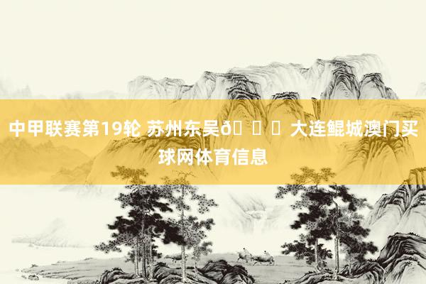 中甲联赛第19轮 苏州东吴🆚大连鲲城澳门买球网体育信息