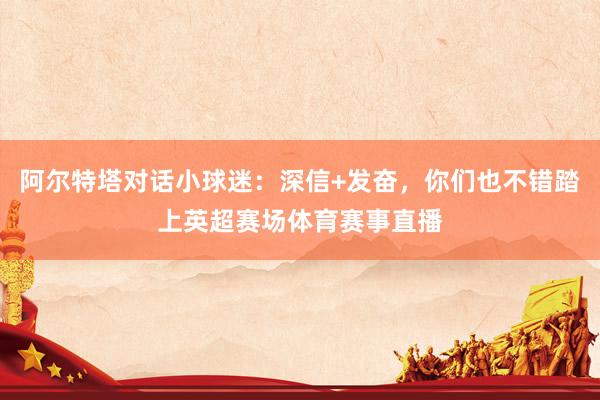 阿尔特塔对话小球迷：深信+发奋，你们也不错踏上英超赛场体育赛事直播