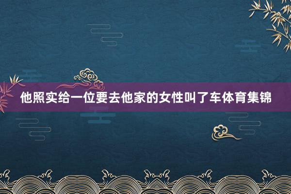 他照实给一位要去他家的女性叫了车体育集锦