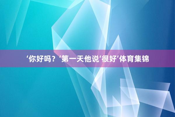‘你好吗？’第一天他说‘很好’体育集锦