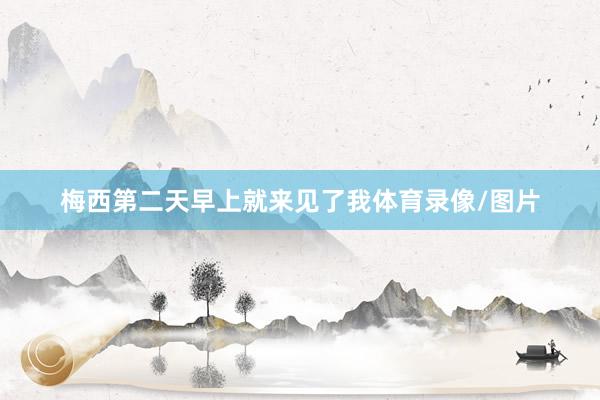 梅西第二天早上就来见了我体育录像/图片
