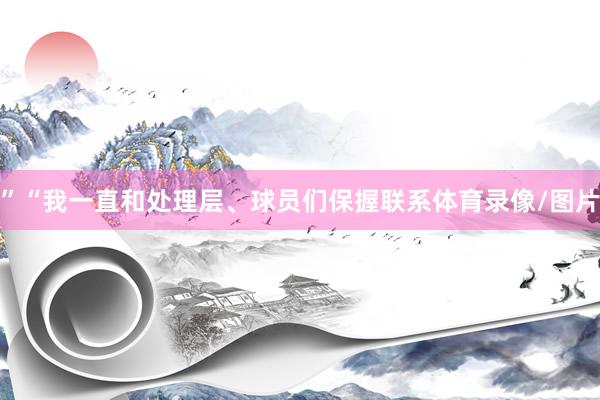 ”“我一直和处理层、球员们保握联系体育录像/图片