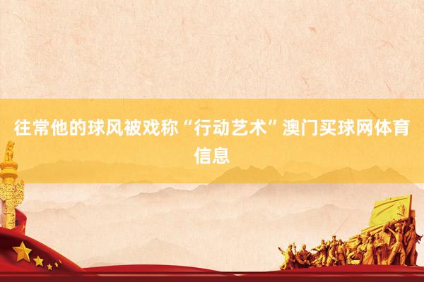 往常他的球风被戏称“行动艺术”澳门买球网体育信息