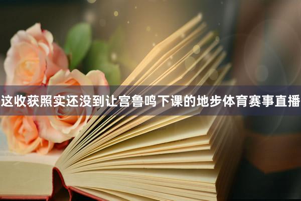 这收获照实还没到让宫鲁鸣下课的地步体育赛事直播