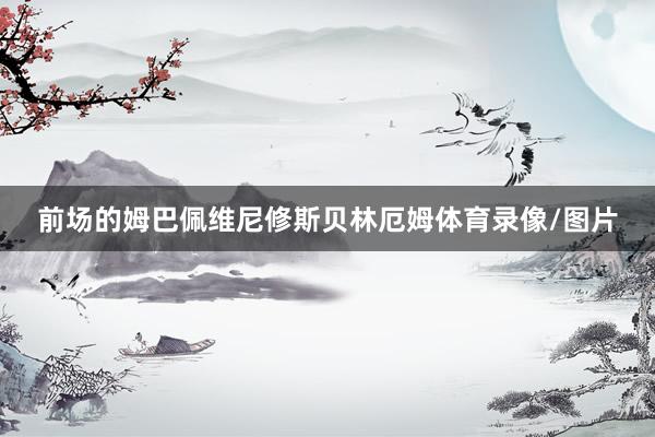 前场的姆巴佩维尼修斯贝林厄姆体育录像/图片