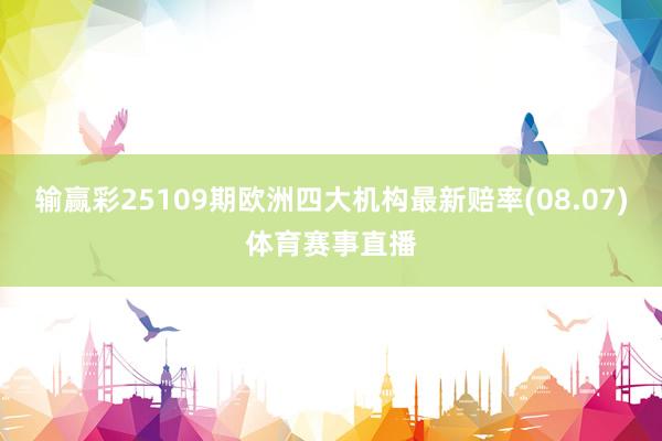 输赢彩25109期欧洲四大机构最新赔率(08.07)体育赛事直播