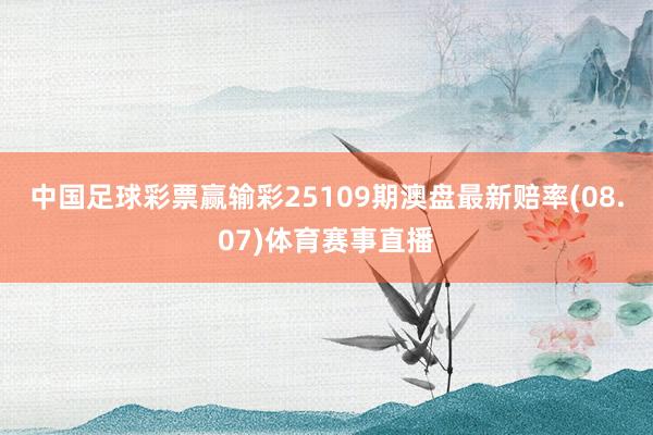 中国足球彩票赢输彩25109期澳盘最新赔率(08.07)体育赛事直播