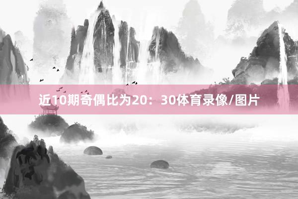 近10期奇偶比为20：30体育录像/图片