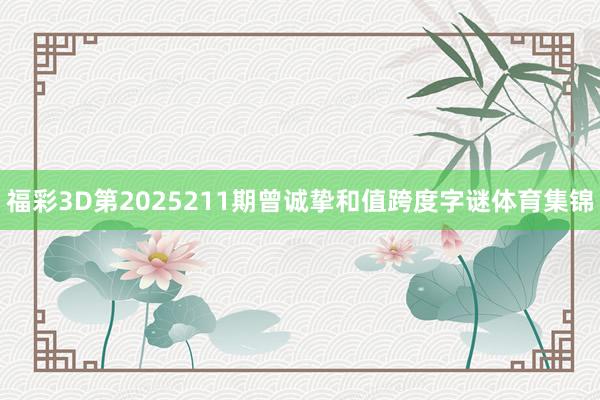 福彩3D第2025211期曾诚挚和值跨度字谜体育集锦