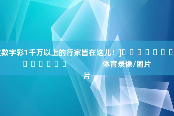 中过数字彩1千万以上的行家皆在这儿！]															                体育录像/图片