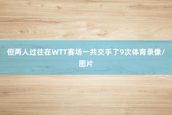 但两人过往在WTT赛场一共交手了9次体育录像/图片