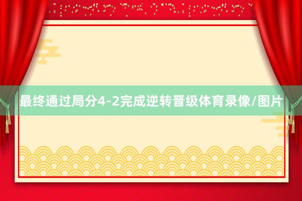 最终通过局分4-2完成逆转晋级体育录像/图片