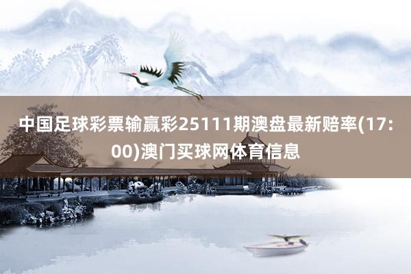 中国足球彩票输赢彩25111期澳盘最新赔率(17:00)澳门买球网体育信息